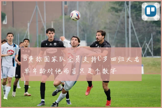 B费称国家队全员支持C罗回归大名单年龄对他而言只是个数字