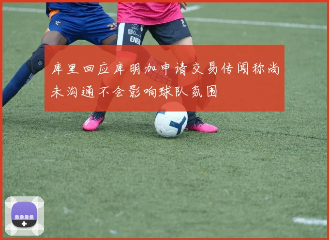 库里回应库明加申请交易传闻称尚未沟通不会影响球队氛围
