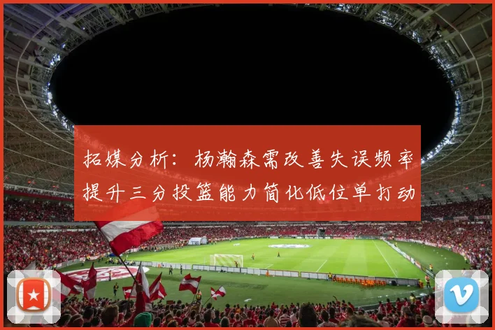 拓媒分析：杨瀚森需改善失误频率提升三分投篮能力简化低位单打动作