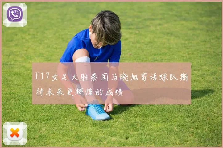 U17女足大胜泰国马晓旭寄语球队期待未来更辉煌的成绩