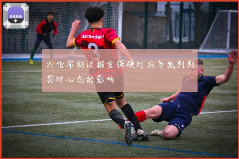 杰伦布朗谈掘金强硬对抗与裁判判罚对心态的影响