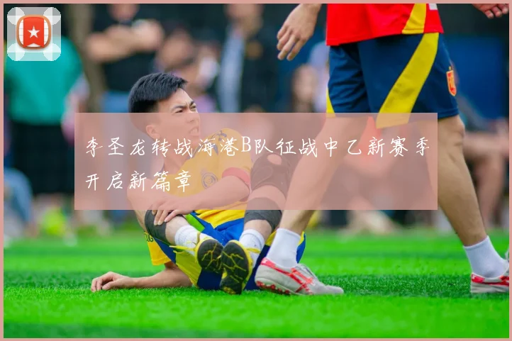 李圣龙转战海港B队征战中乙新赛季开启新篇章