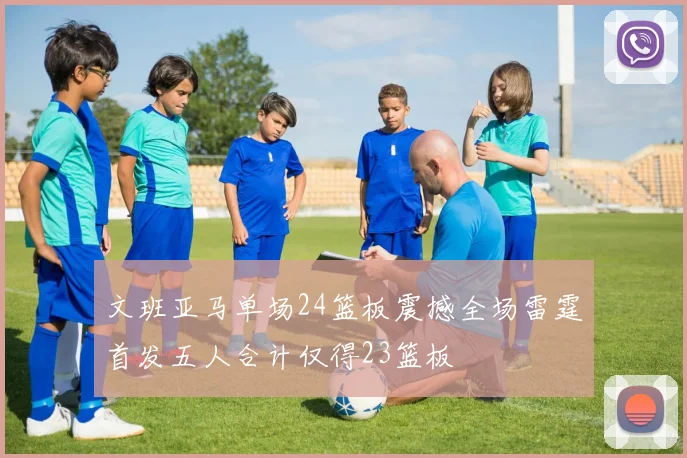 文班亚马单场24篮板震撼全场雷霆首发五人合计仅得23篮板