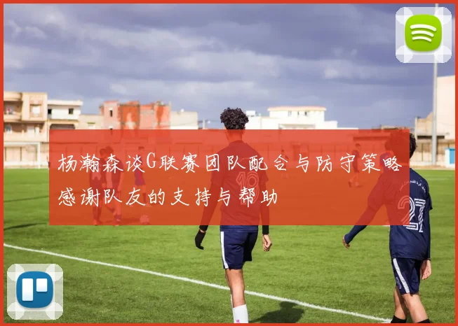 杨瀚森谈G联赛团队配合与防守策略感谢队友的支持与帮助