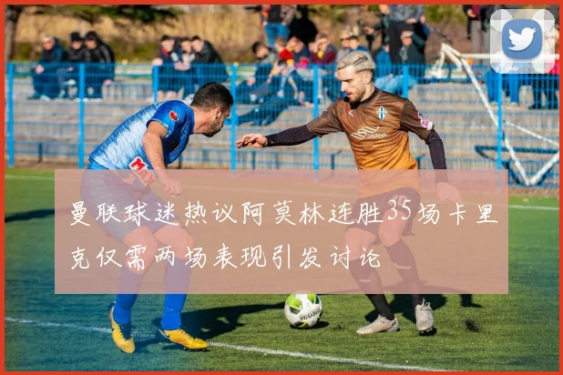 曼联球迷热议阿莫林连胜35场卡里克仅需两场表现引发讨论