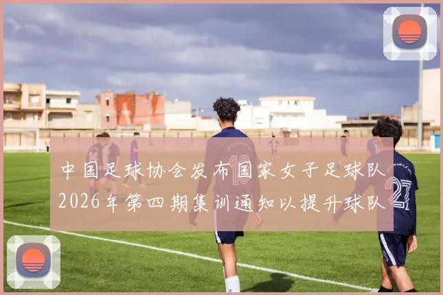 中国足球协会发布国家女子足球队2026年第四期集训通知以提升球队实力和备战水平
