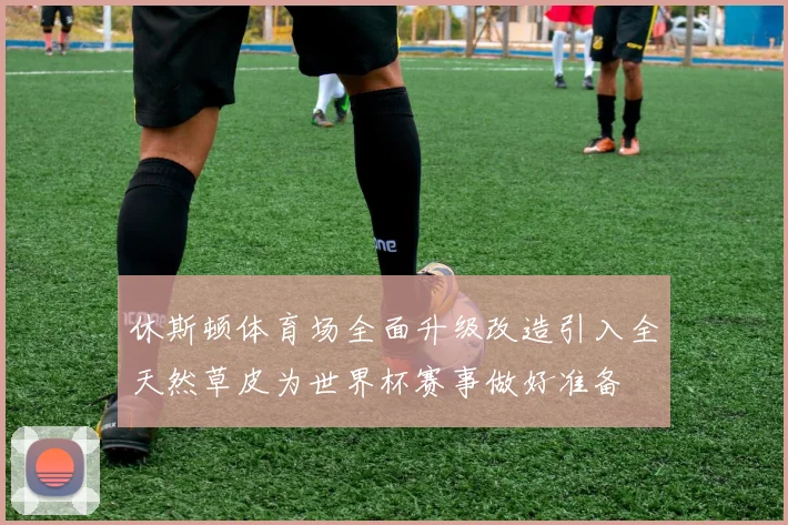 休斯顿体育场全面升级改造引入全天然草皮为世界杯赛事做好准备