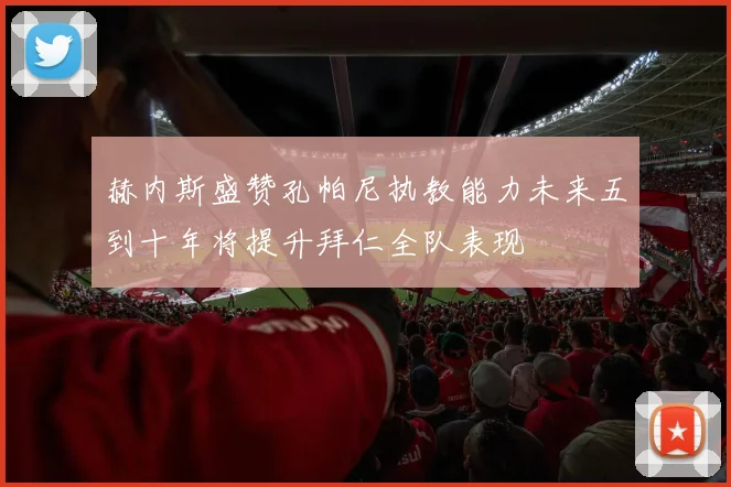 赫内斯盛赞孔帕尼执教能力未来五到十年将提升拜仁全队表现