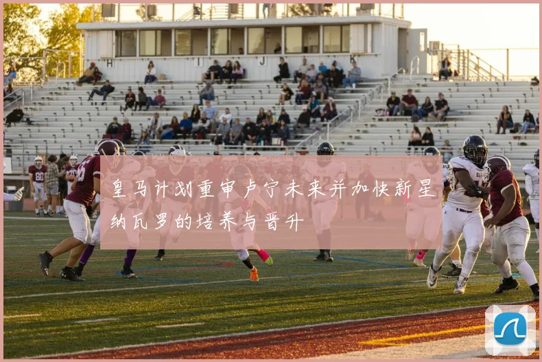 皇马计划重审卢宁未来并加快新星纳瓦罗的培养与晋升