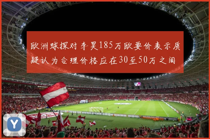 欧洲球探对李昊185万欧要价表示质疑认为合理价格应在30至50万之间