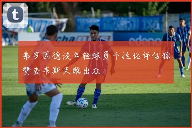 弗罗因德谈年轻球员个性化评估称赞查韦斯天赋出众