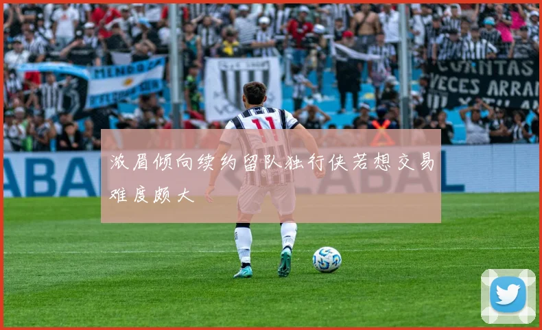 浓眉倾向续约留队独行侠若想交易难度颇大