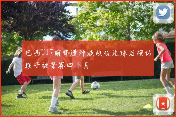 巴西U17前锋遭种族歧视进球后模仿猴子被禁赛四个月