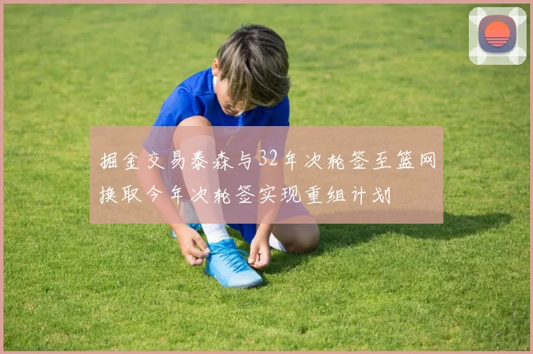 掘金交易泰森与32年次轮签至篮网换取今年次轮签实现重组计划