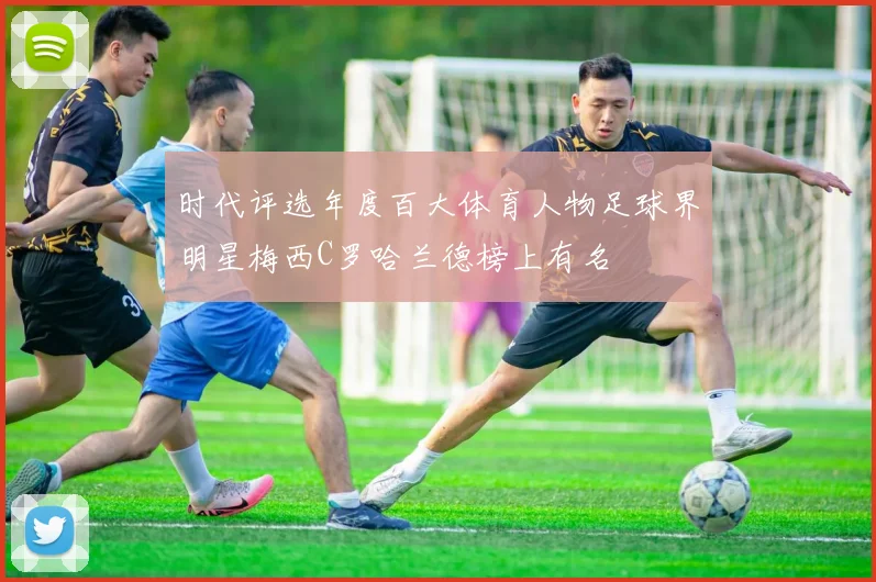 时代评选年度百大体育人物足球界明星梅西C罗哈兰德榜上有名